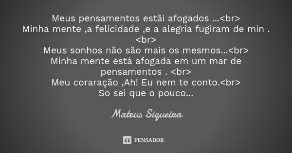 Meus pensamentos estãi afogados ...<br> Minha mente ,a felicidade ,e a alegria fugiram de min .<br> Meus sonhos não são mais os mesmos...<br> ... Frase de Mateus Siqueira.