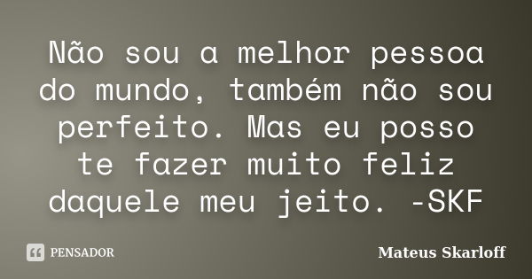 Não sou a melhor pessoa do mundo, também não sou perfeito. Mas eu posso te fazer muito feliz daquele meu jeito. -SKF... Frase de Mateus Skarloff.