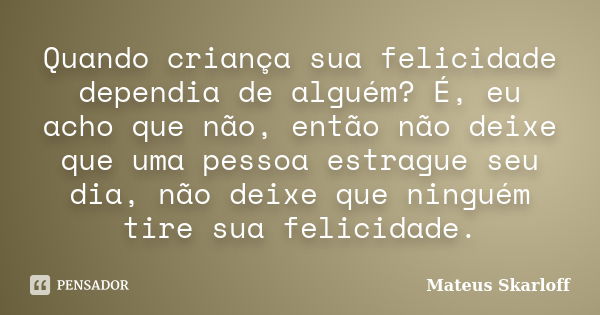 Quando criança sua felicidade dependia de alguém? É, eu acho que não, então não deixe que uma pessoa estrague seu dia, não deixe que ninguém tire sua felicidade... Frase de Mateus Skarloff.