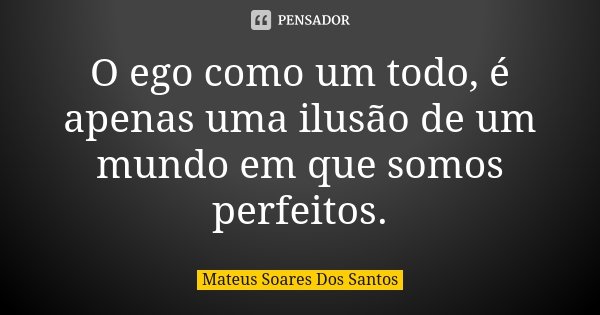 O ego como um todo, é apenas uma ilusão de um mundo em que somos perfeitos.... Frase de Mateus Soares dos Santos.