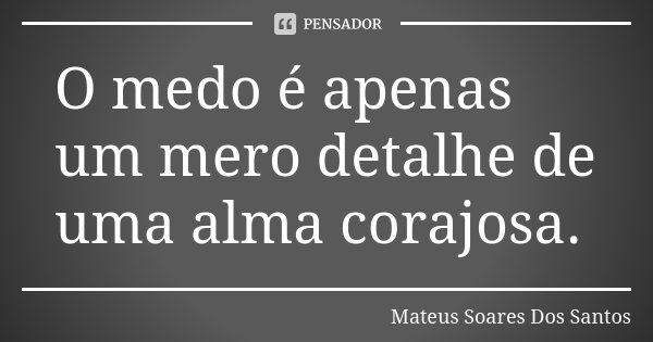 O medo é apenas um mero detalhe de uma alma corajosa.... Frase de Mateus Soares Dos Santos.