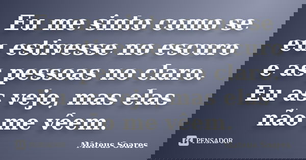 Eu me sinto como se eu estivesse no escuro e as pessoas no claro. Eu as vejo, mas elas não me vêem.... Frase de Mateus Soares.