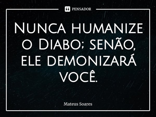 ⁠Nunca humanize o Diabo; senão, ele demonizará você.... Frase de Mateus Soares.