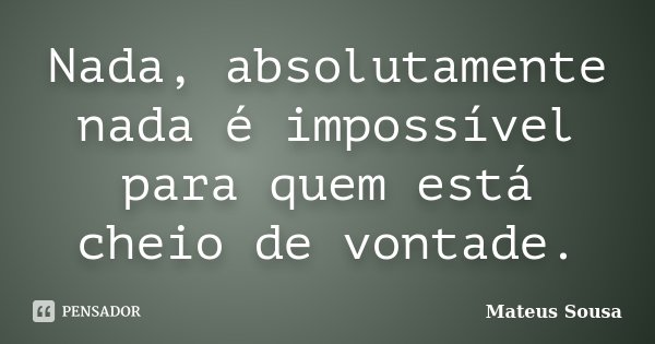 Nada, absolutamente nada é impossível para quem está cheio de vontade.... Frase de Mateus Sousa.