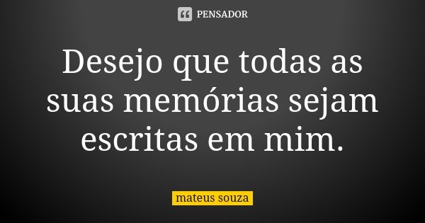 Desejo que todas as suas memórias sejam escritas em mim.... Frase de Mateus Souza.