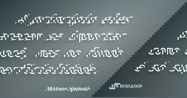 A principio eles parecem se importar como você, mas no fundo é só superficialidade.... Frase de Mateus Spinola.