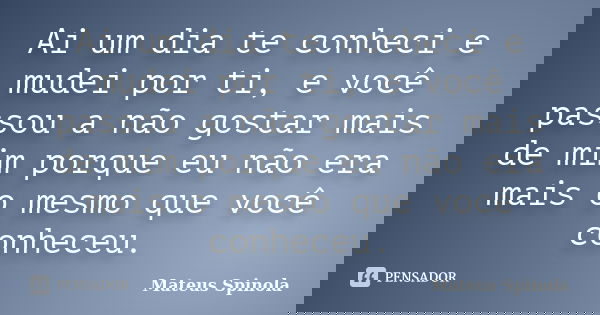 Ai um dia te conheci e mudei por ti, e você passou a não gostar mais de mim porque eu não era mais o mesmo que você conheceu.... Frase de Mateus Spinola.