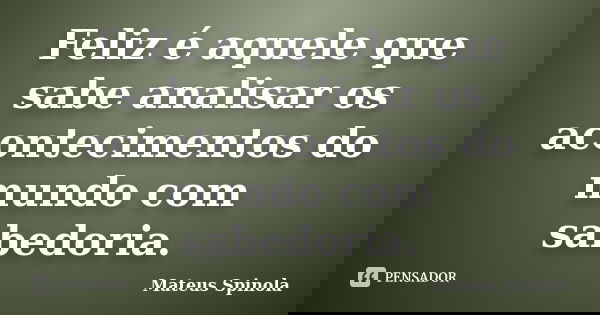 Feliz é aquele que sabe analisar os acontecimentos do mundo com sabedoria.... Frase de Mateus Spinola.