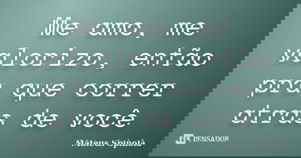 Me amo, me valorizo, então pra que correr atras de você... Frase de Mateus Spinola.