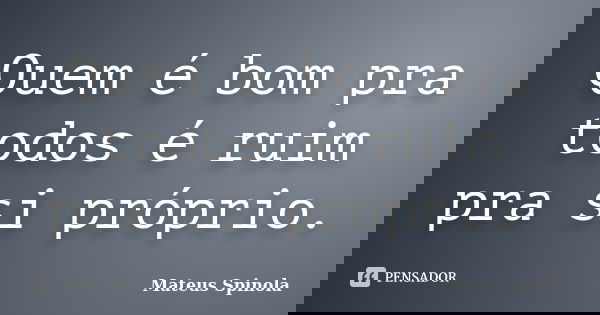 Quem é bom pra todos é ruim pra si próprio.... Frase de Mateus Spinola.