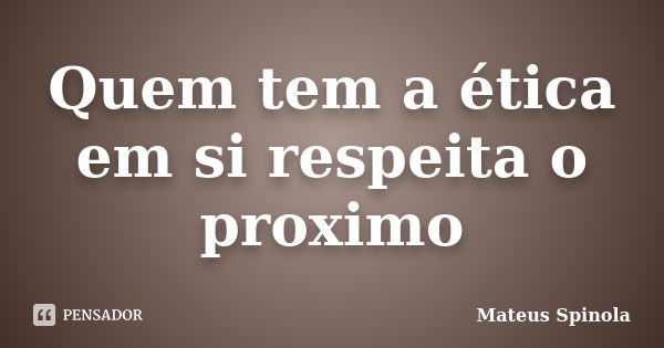 Quem tem a ética em si respeita o proximo... Frase de Mateus Spinola.