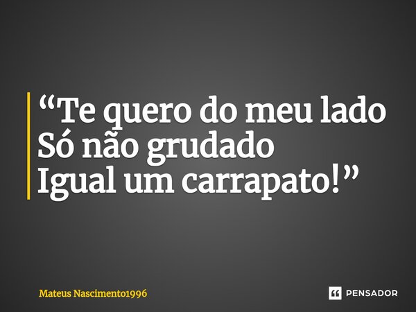 “Te quero do meu lado Só não grudado ⁠ Igual um carrapato!”... Frase de Mateus Nascimento1996.