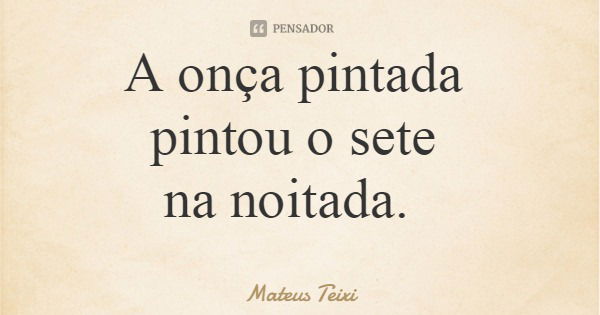 A onça pintada pintou o sete na noitada.... Frase de Mateus Teixi.