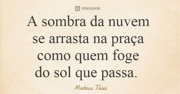 A sombra da nuvem se arrasta na praça como quem foge do sol que passa.... Frase de Mateus Teixi.