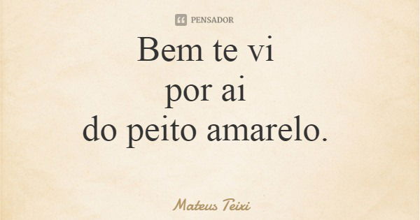Bem te vi por ai do peito amarelo.... Frase de Mateus Teixi.