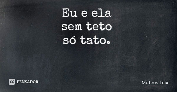 Eu e ela sem teto só tato.... Frase de Mateus Teixi.