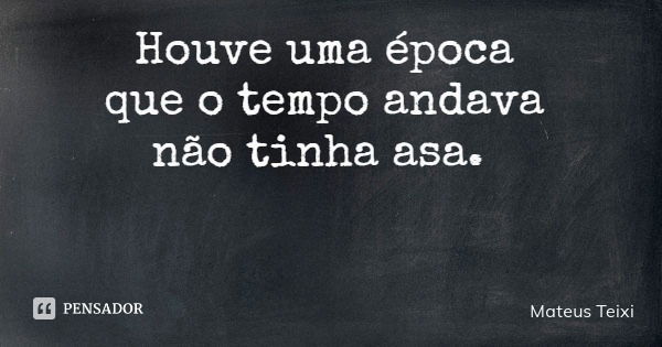 Houve uma época que o tempo andava não tinha asa.... Frase de Mateus Teixi.