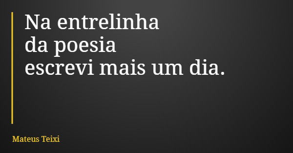 Na entrelinha da poesia escrevi mais um dia.... Frase de Mateus Teixi.