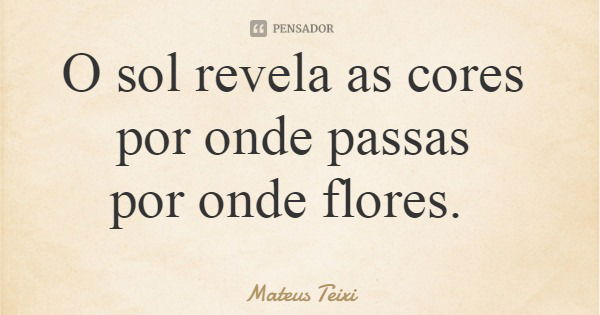 O sol revela as cores por onde passas por onde flores.... Frase de Mateus Teixi.