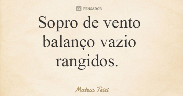 Sopro de vento balanço vazio rangidos.... Frase de Mateus Teixi.