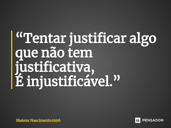 “Tentar justificar algo que não tem justificativa, É injustificável.”... Frase de Mateus Nascimento1996.