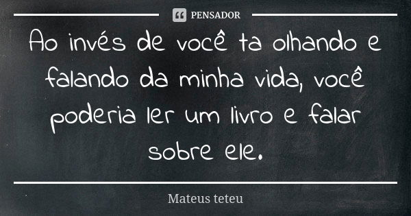 Ao invés de você ta olhando e falando da minha vida, você poderia ler um livro e falar sobre ele.... Frase de Mateus teteu.