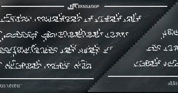 Estou mudando a cada dia que passa, aprendendo com as consequências dá vida, e cada vez ficando mais frio.... Frase de Mateus teteu.