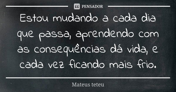 Estou mudando a cada dia que passa, aprendendo com as consequências dá vida, e cada vez ficando mais frio.... Frase de Mateus teteu.