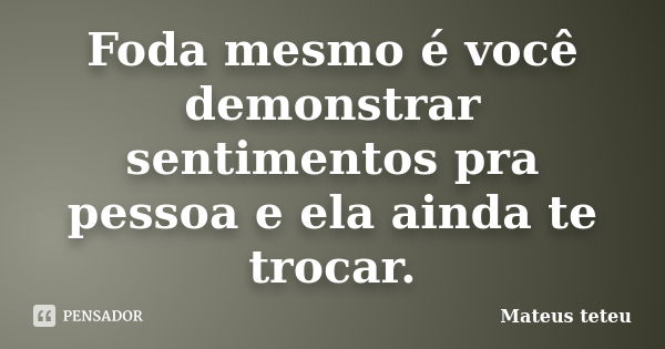 Foda mesmo é você demonstrar sentimentos pra pessoa e ela ainda te trocar.... Frase de Mateus teteu.