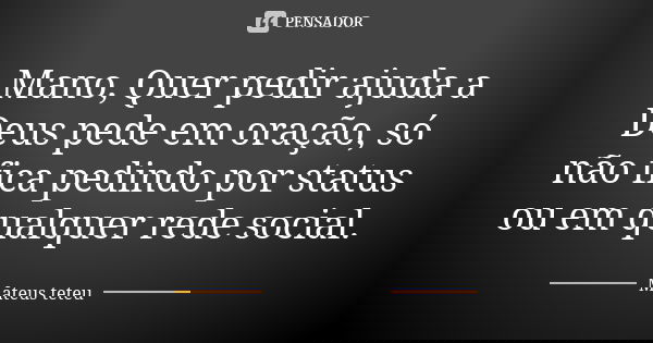 Mano, Quer pedir ajuda a Deus pede em oração, só não fica pedindo por status ou em qualquer rede social.... Frase de Mateus teteu.