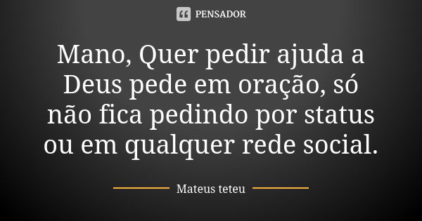 Mano, Quer pedir ajuda a Deus pede em oração, só não fica pedindo por status ou em qualquer rede social.... Frase de Mateus teteu.