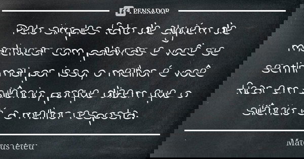 Pelo simples fato de alguém de machucar com palavras e você se sentir mal por isso, o melhor é você ficar em silêncio, porque dizem que o silêncio é a melhor re... Frase de Mateus teteu.