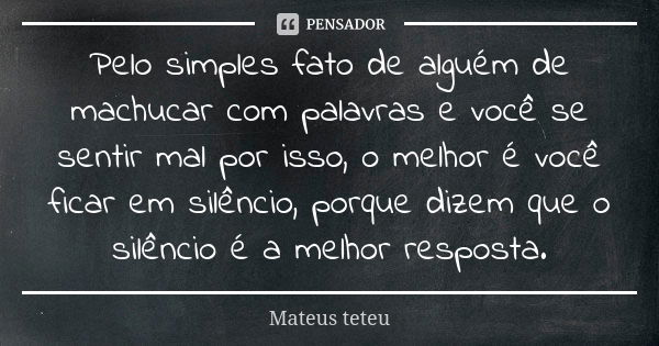 Pelo simples fato de alguém de machucar com palavras e você se sentir mal por isso, o melhor é você ficar em silêncio, porque dizem que o silêncio é a melhor re... Frase de Mateus teteu.