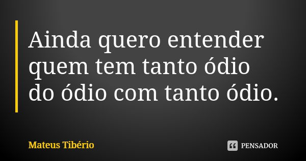 Ainda quero entender quem tem tanto ódio do ódio com tanto ódio.... Frase de Mateus Tibério.