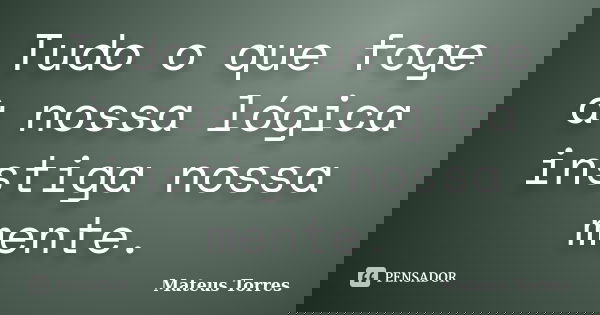 Tudo o que foge à nossa lógica instiga nossa mente.... Frase de Mateus Torres.
