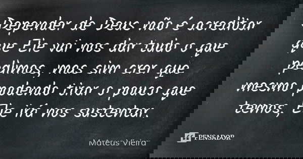 Depender de Deus não é acreditar que Ele vai nos dar tudo o que pedimos, mas sim crer que mesmo podendo tirar o pouco que temos, Ele irá nos sustentar.... Frase de Mateus Vieira.