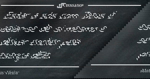Estar a sós com Deus é esvaziar-se de si mesmo e se deixar encher pela presença dEle.... Frase de Mateus Vieira.