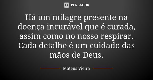 Há um milagre presente na doença incurável que é curada, assim como no nosso respirar. Cada detalhe é um cuidado das mãos de Deus.... Frase de Mateus Vieira.