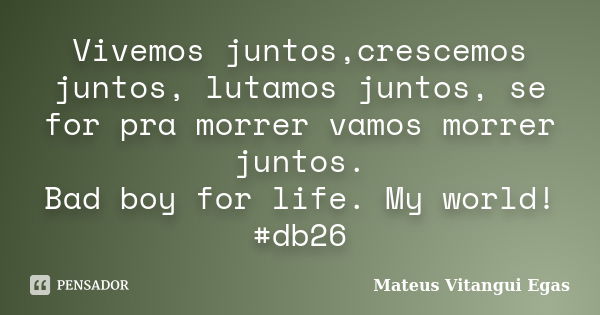 Vivemos juntos, crescemos juntos, lutamos juntos, se for pra morrer vamos morrer juntos. Bad boy for life. My world! #db26... Frase de Mateus Vitangui Egas.