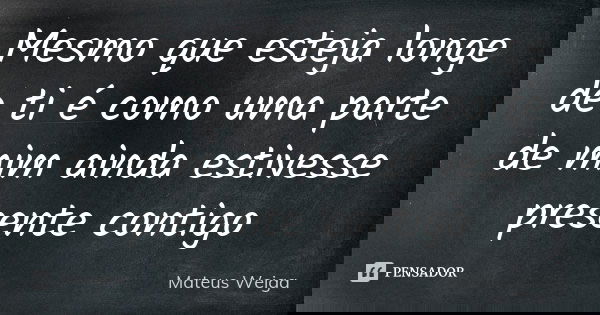 Mesmo que esteja longe de ti é como uma parte de mim ainda estivesse presente contigo... Frase de Mateus Weiga.