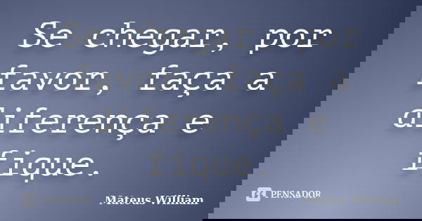 Se chegar, por favor, faça a diferença e fique.... Frase de Mateus William.