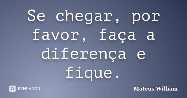 Se chegar, por favor, faça a diferença e fique.... Frase de Mateus William.