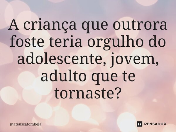 ⁠A criança que outrora foste teria orgulho do adolescente, jovem, adulto que te tornaste?... Frase de mateuscatombela.