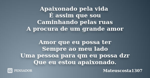 Apaixonado pela vida É assim que sou Caminhando pelas ruas A procura de um grande amor Amor que eu possa ter Sempre ao meu lado Uma pessoa para qm eu possa dzr ... Frase de Mateuscosta1307.