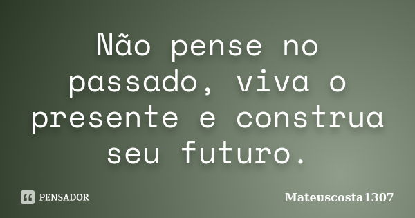 Não pense no passado, viva o presente e construa seu futuro.... Frase de Mateuscosta1307.