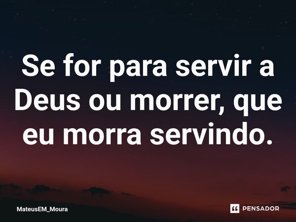 ⁠Se for para servir a Deus ou morrer, que eu morra servindo.... Frase de MateusEM_Moura.