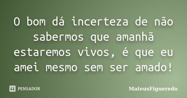 O bom dá incerteza de não sabermos que amanhã estaremos vivos, é que eu amei mesmo sem ser amado!... Frase de MateusFigueredo.