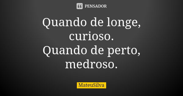 Quando de longe, curioso. Quando de perto, medroso.... Frase de MateuSilva.