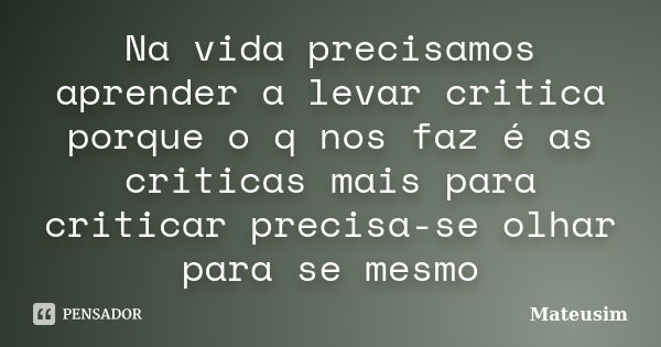 Na vida precisamos aprender a levar critica porque o q nos faz é as criticas mais para criticar precisa-se olhar para se mesmo... Frase de Mateusim.