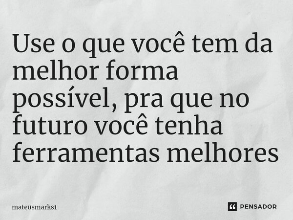 ⁠Use o que você tem da melhor forma possível, pra que no futuro você tenha ferramentas melhores... Frase de mateusmarks1.